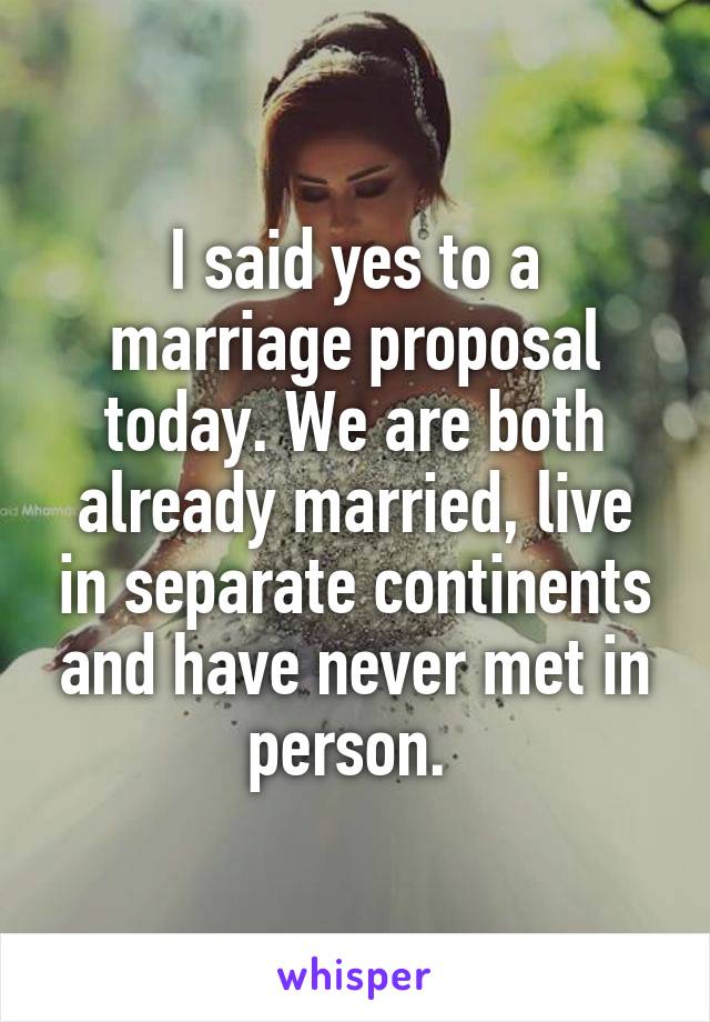 I said yes to a marriage proposal today. We are both already married, live in separate continents and have never met in person. 
