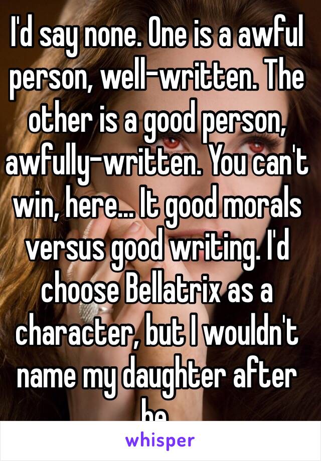 I'd say none. One is a awful person, well-written. The other is a good person, awfully-written. You can't win, here... It good morals versus good writing. I'd choose Bellatrix as a character, but I wouldn't name my daughter after he.