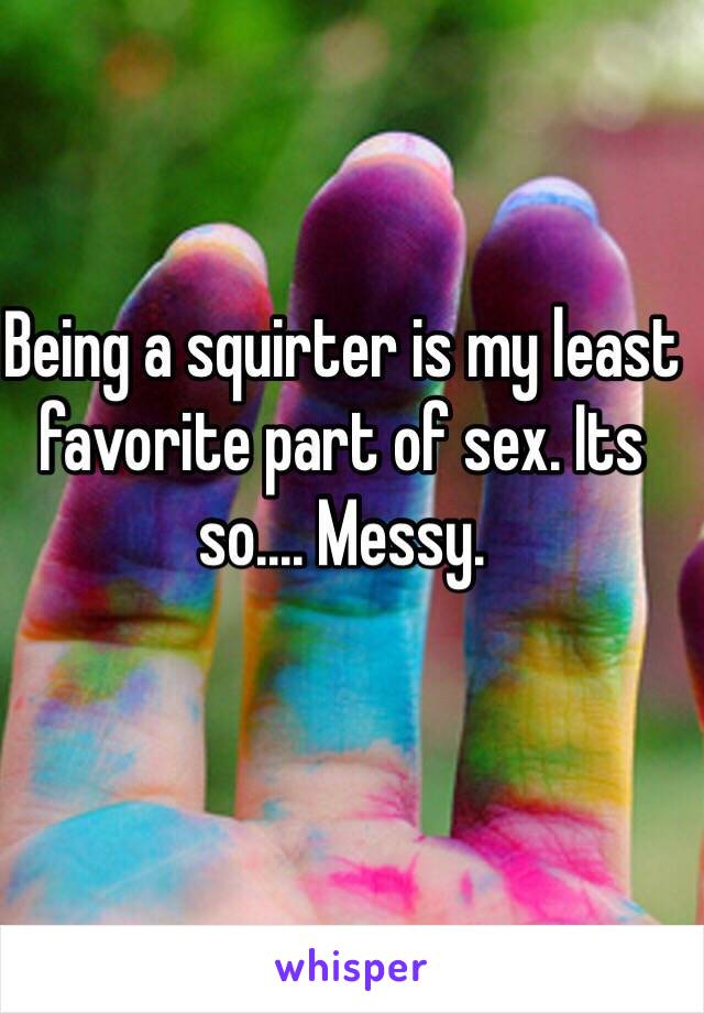Being a squirter is my least favorite part of sex. Its so.... Messy. 