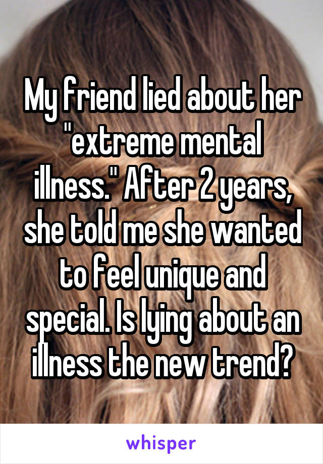 My friend lied about her "extreme mental illness." After 2 years, she told me she wanted to feel unique and special. Is lying about an illness the new trend?