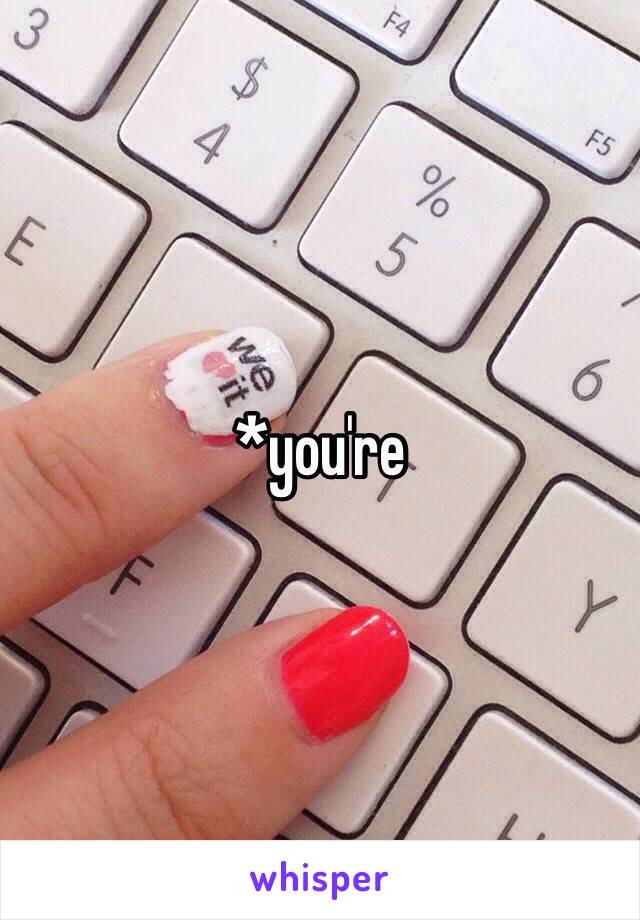 *you're