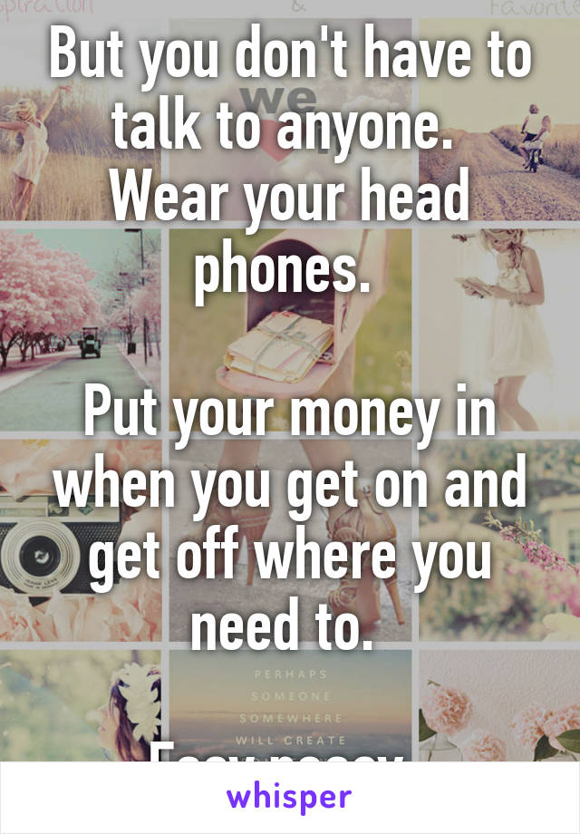 But you don't have to talk to anyone. 
Wear your head phones. 

Put your money in when you get on and get off where you need to. 

Easy peasy. 