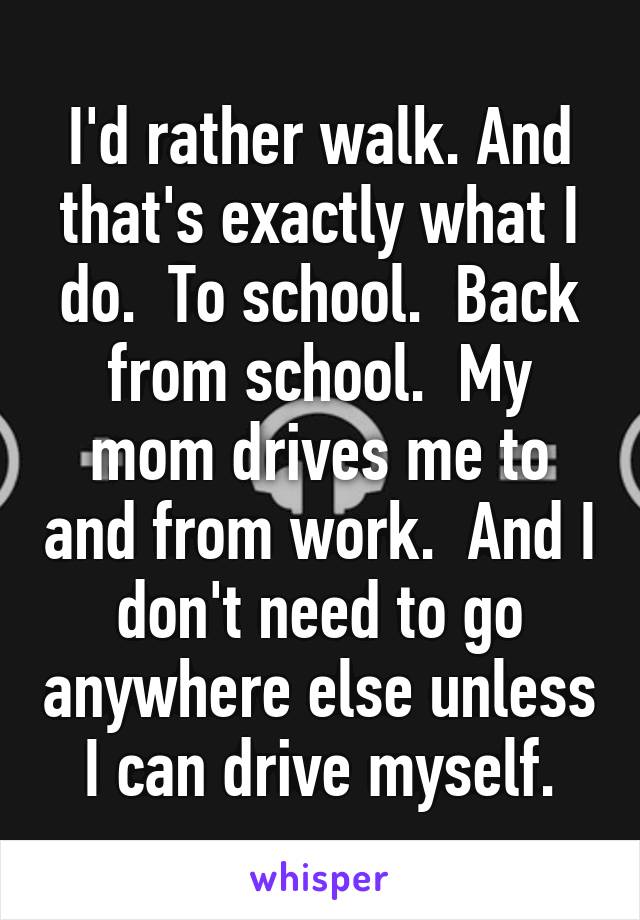 I'd rather walk. And that's exactly what I do.  To school.  Back from school.  My mom drives me to and from work.  And I don't need to go anywhere else unless I can drive myself.