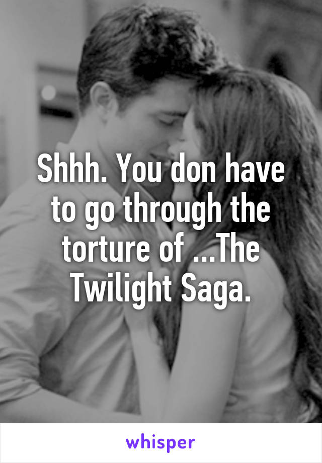 Shhh. You don have to go through the torture of ...The Twilight Saga.