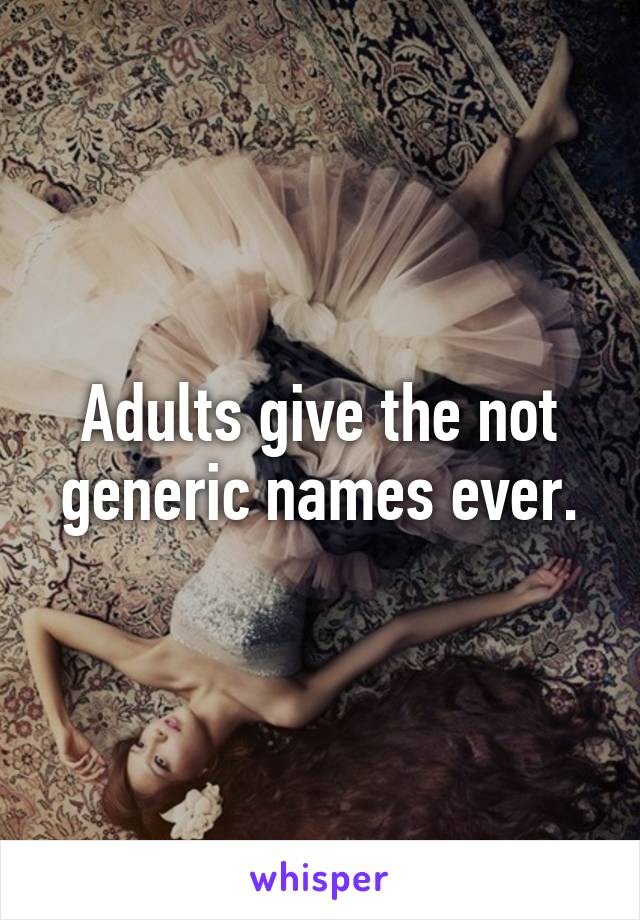 Adults give the not generic names ever.