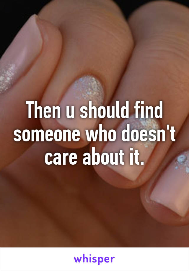 Then u should find someone who doesn't care about it.