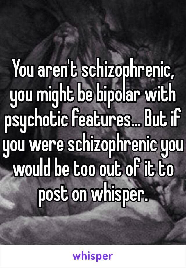 You aren't schizophrenic, you might be bipolar with psychotic features... But if you were schizophrenic you would be too out of it to post on whisper. 