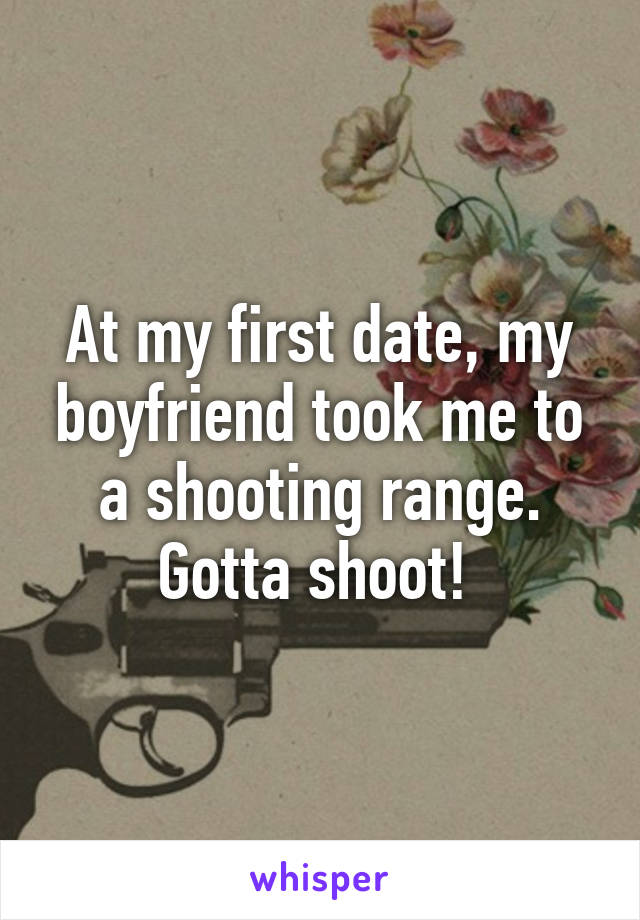 At my first date, my boyfriend took me to a shooting range. Gotta shoot! 