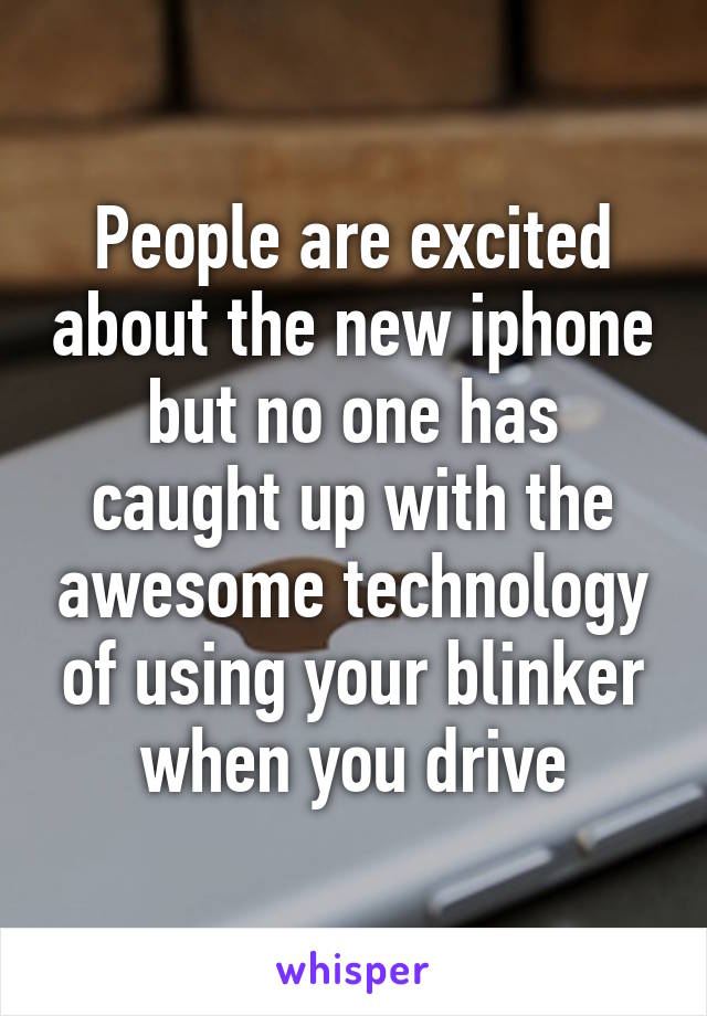 People are excited about the new iphone but no one has caught up with the awesome technology of using your blinker when you drive
