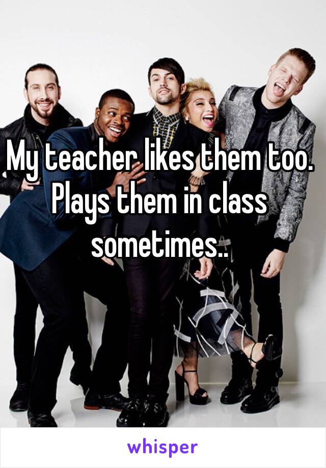 My teacher likes them too. Plays them in class sometimes..