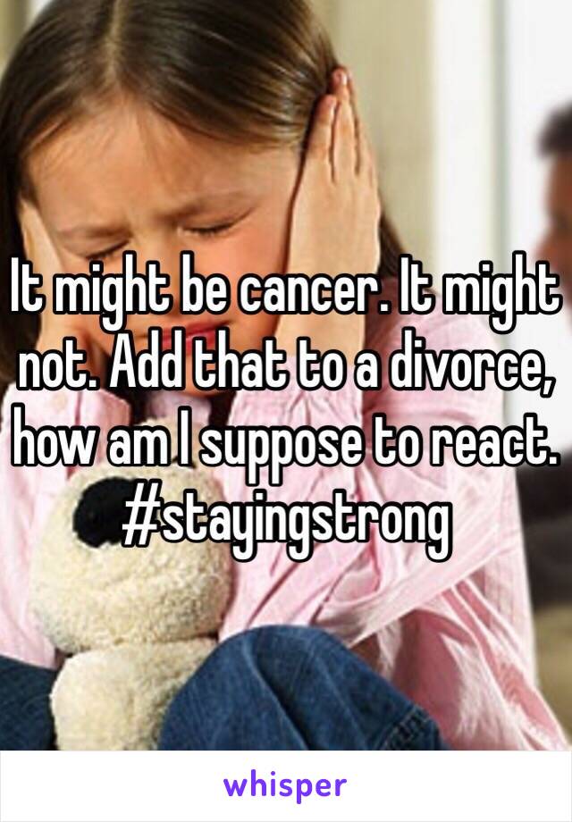 It might be cancer. It might not. Add that to a divorce, how am I suppose to react. #stayingstrong