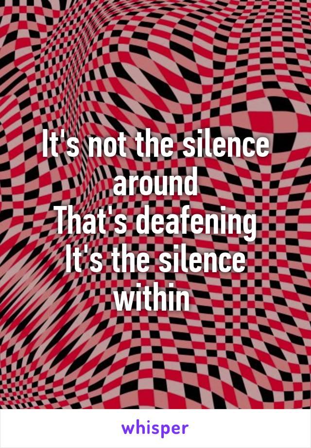 It's not the silence around
That's deafening
It's the silence within 