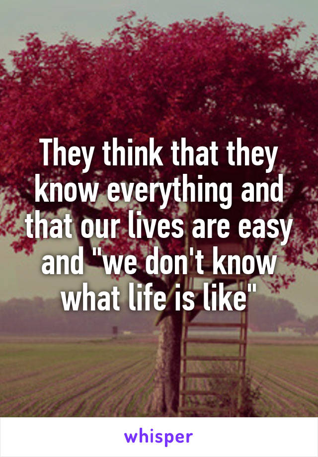 They think that they know everything and that our lives are easy and "we don't know what life is like"