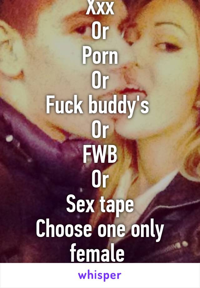 Xxx
Or
Porn
Or
Fuck buddy's 
Or
FWB
Or
Sex tape
Choose one only female 
18+ I'm male 