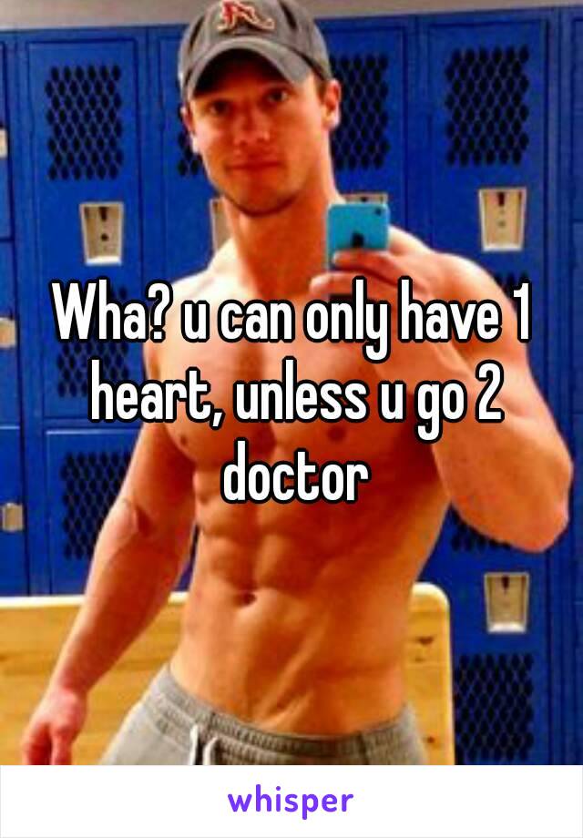 Wha? u can only have 1 heart, unless u go 2 doctor