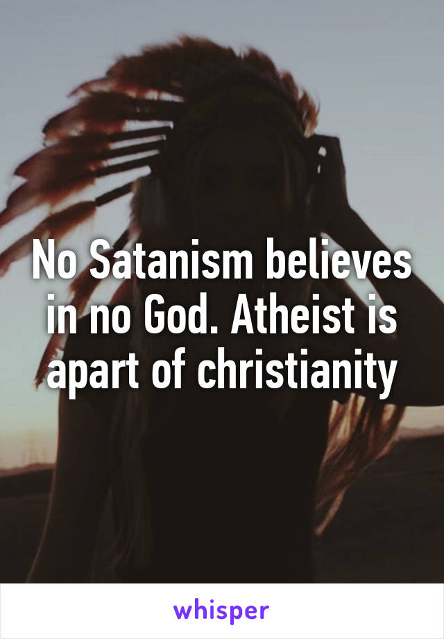 No Satanism believes in no God. Atheist is apart of christianity