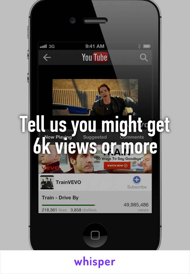 Tell us you might get 6k views or more