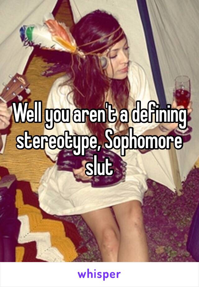 Well you aren't a defining stereotype, Sophomore slut