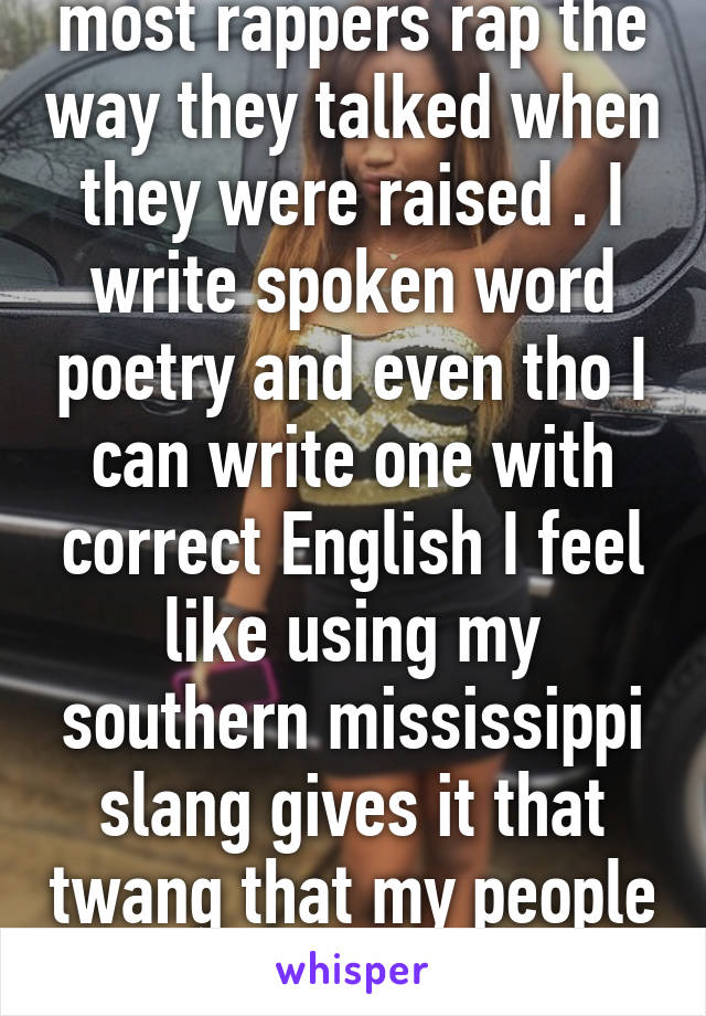 most rappers rap the way they talked when they were raised . I write spoken word poetry and even tho I can write one with correct English I feel like using my southern mississippi slang gives it that twang that my people can connect to 