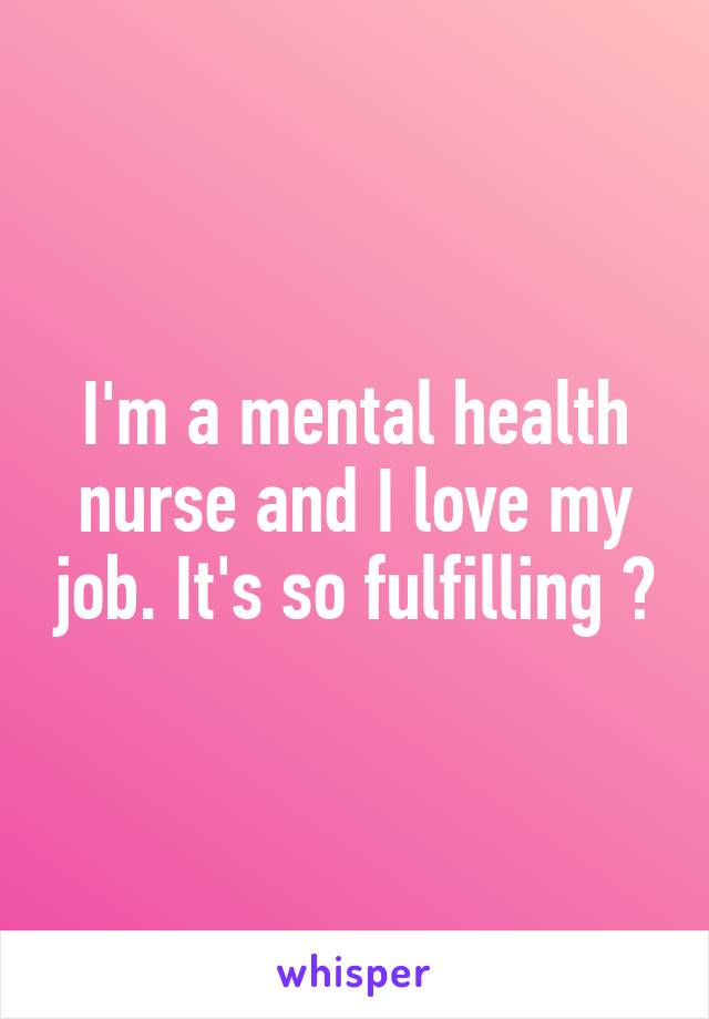 I'm a mental health nurse and I love my job. It's so fulfilling 😘