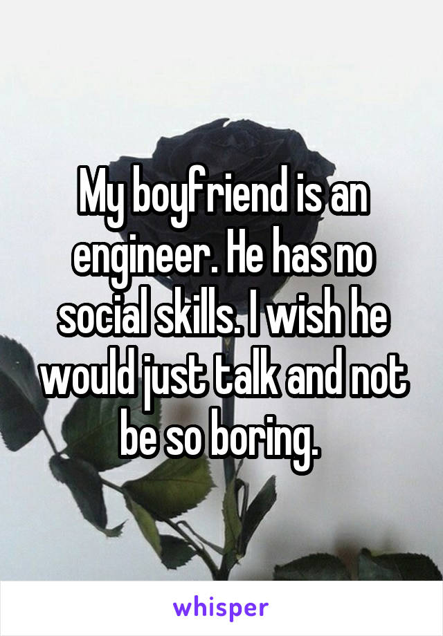 My boyfriend is an engineer. He has no social skills. I wish he would just talk and not be so boring. 