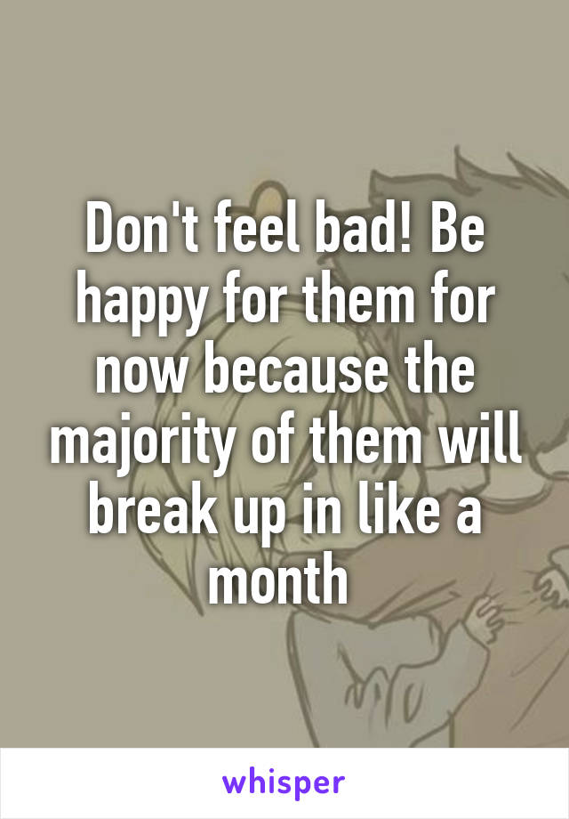 Don't feel bad! Be happy for them for now because the majority of them will break up in like a month 