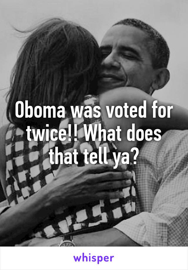 Oboma was voted for twice!! What does that tell ya?