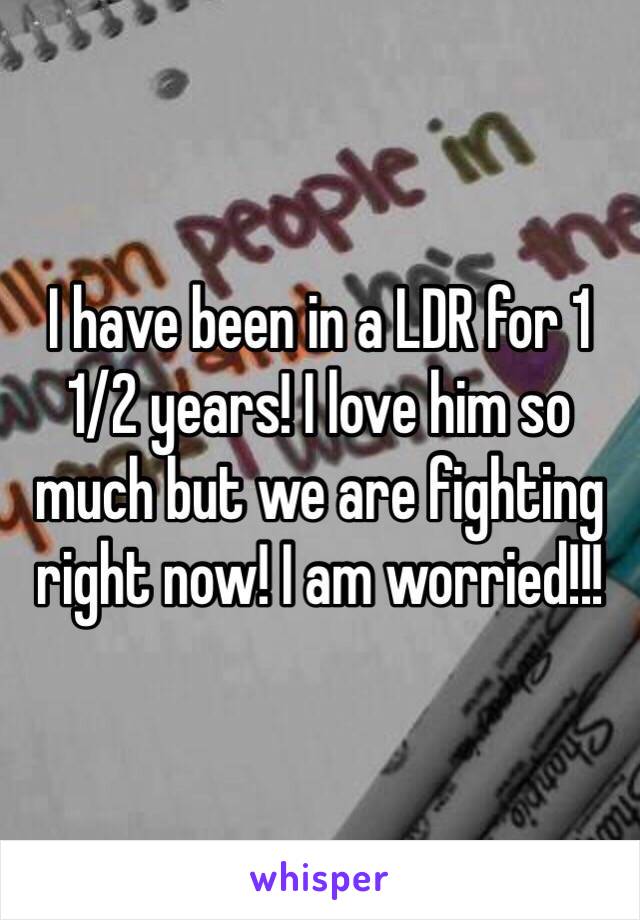 I have been in a LDR for 1 1/2 years! I love him so much but we are fighting right now! I am worried!!! 