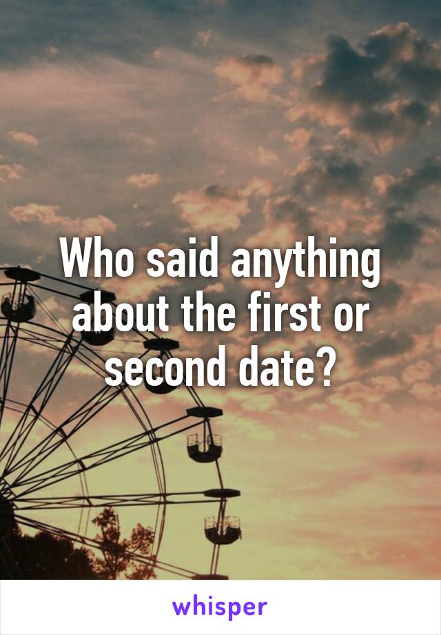 Who said anything about the first or second date?