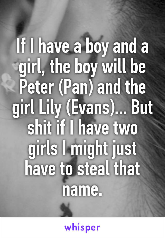 If I have a boy and a girl, the boy will be Peter (Pan) and the girl Lily (Evans)... But shit if I have two girls I might just have to steal that name.