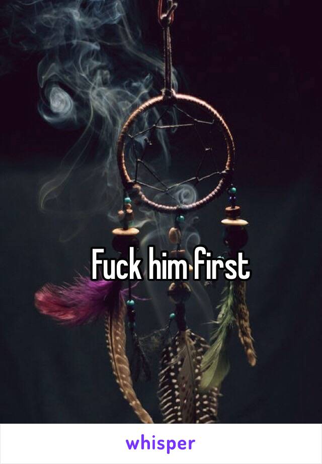 .        Fuck him first