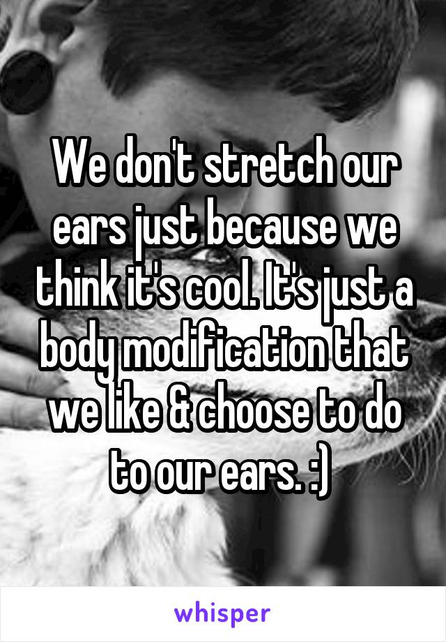 We don't stretch our ears just because we think it's cool. It's just a body modification that we like & choose to do to our ears. :) 