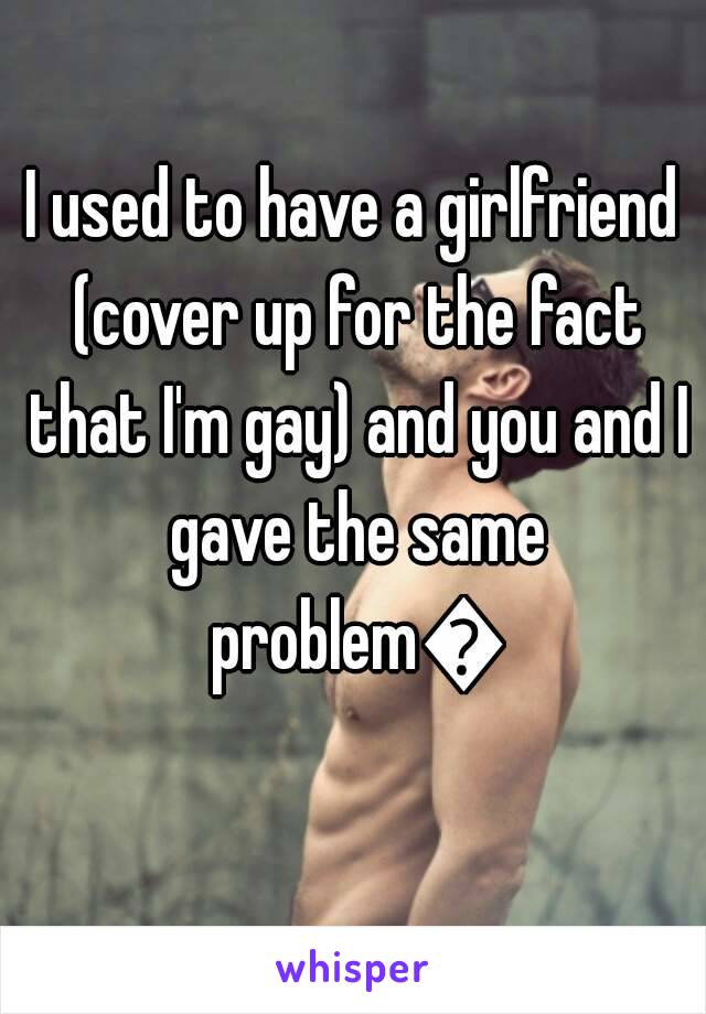 I used to have a girlfriend (cover up for the fact that I'm gay) and you and I gave the same problem😓