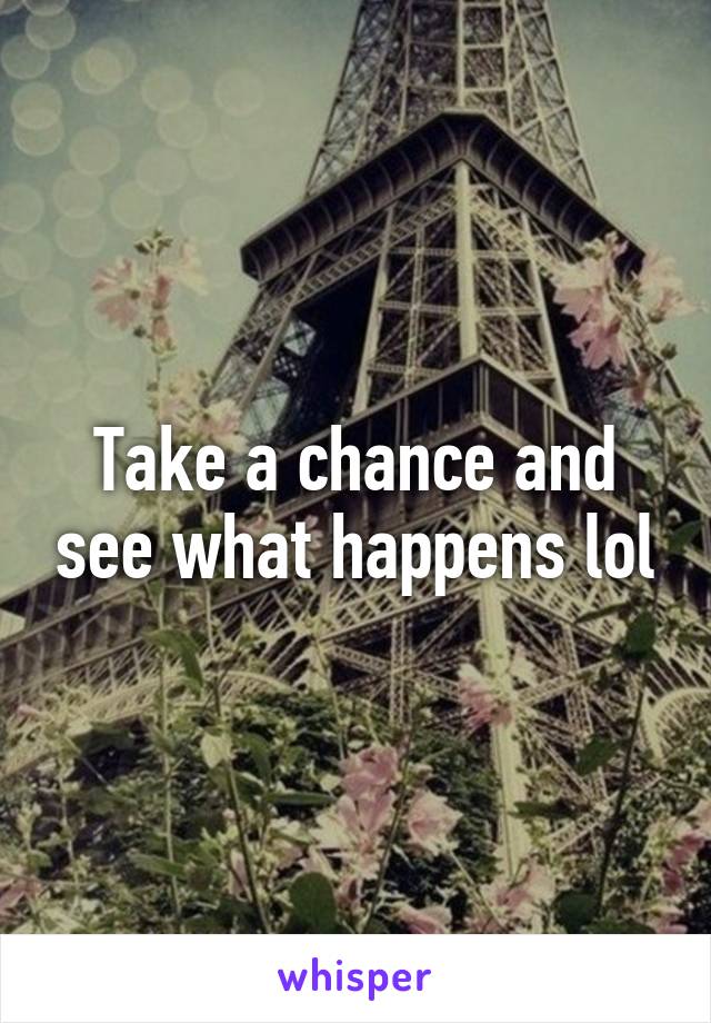 Take a chance and see what happens lol