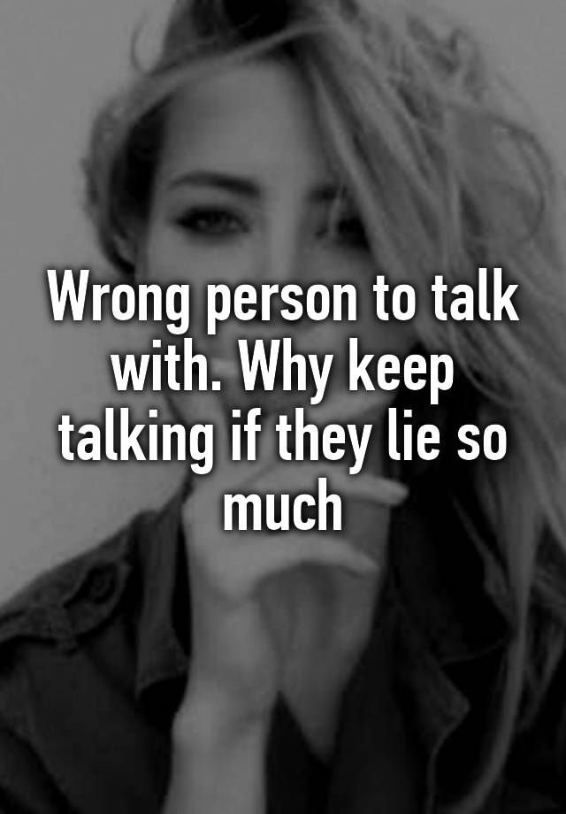 wrong-person-to-talk-with-why-keep-talking-if-they-lie-so-much