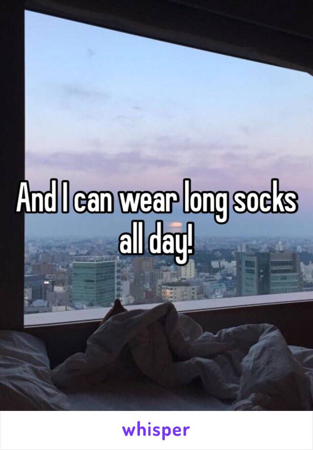 And I can wear long socks all day! 