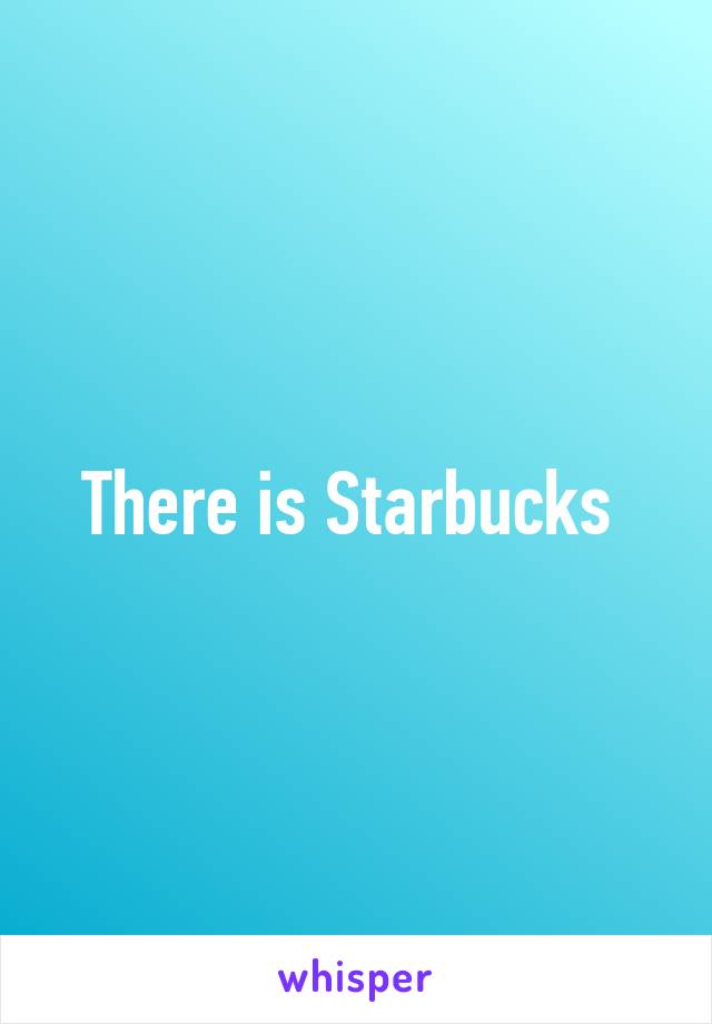 There is Starbucks 