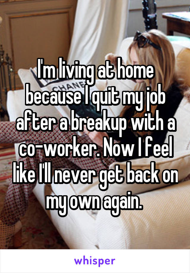 I'm living at home because I quit my job after a breakup with a co-worker. Now I feel like I'll never get back on my own again. 