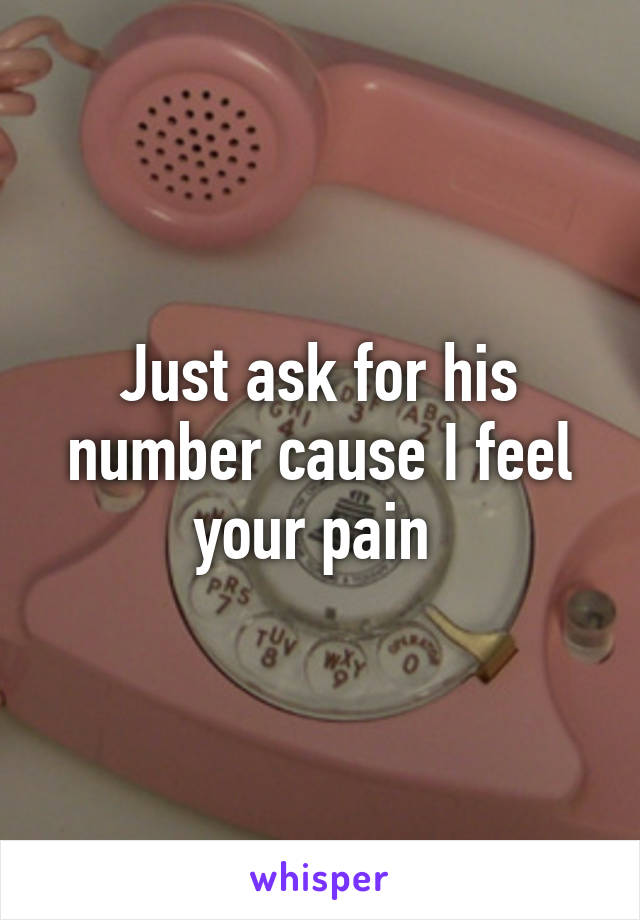 Just ask for his number cause I feel your pain 