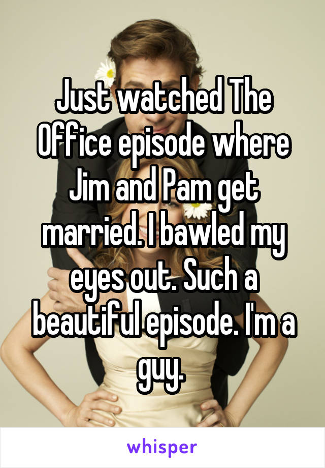 Just watched The Office episode where Jim and Pam get married. I bawled my eyes out. Such a beautiful episode. I'm a guy. 