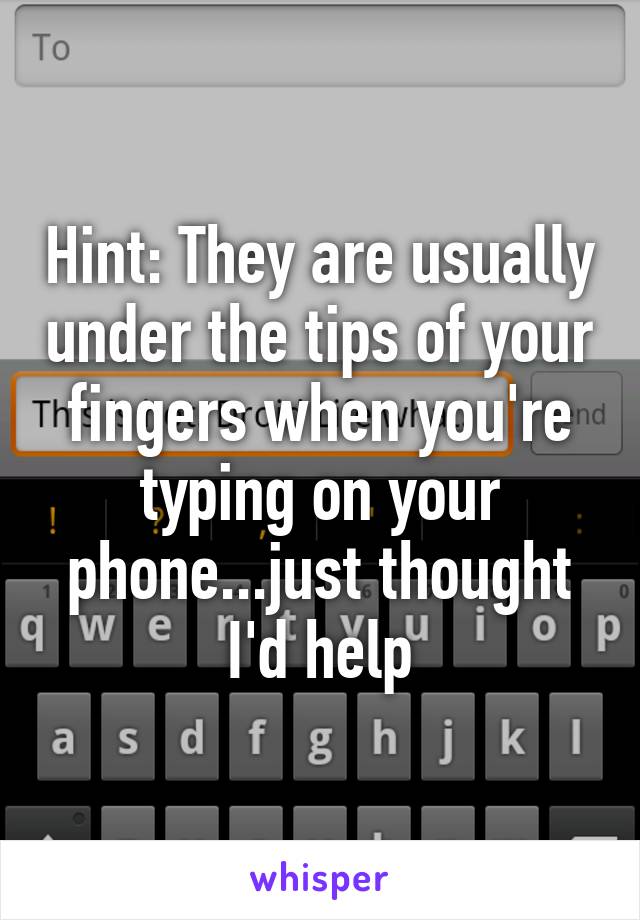 Hint: They are usually under the tips of your fingers when you're typing on your phone...just thought I'd help