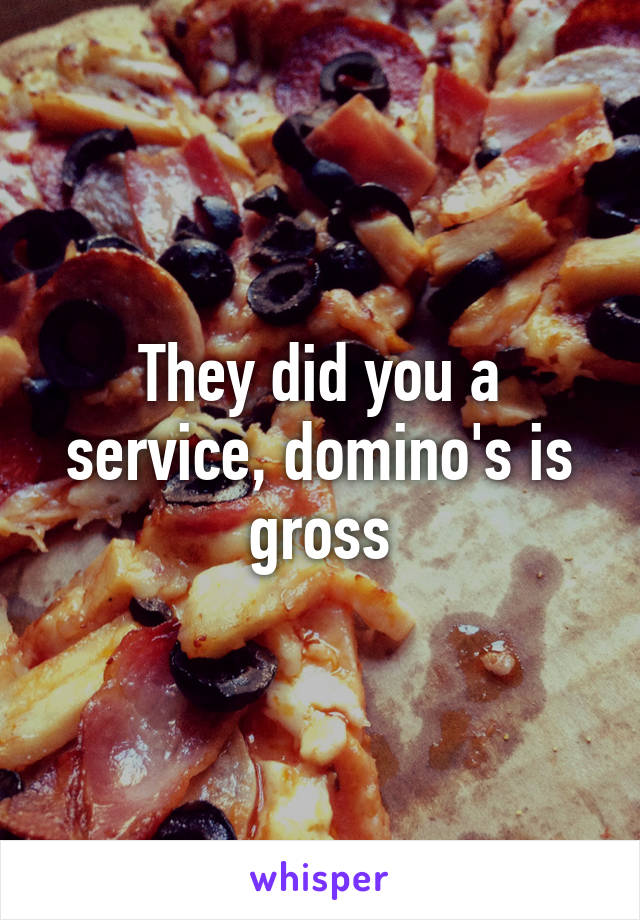 They did you a service, domino's is gross