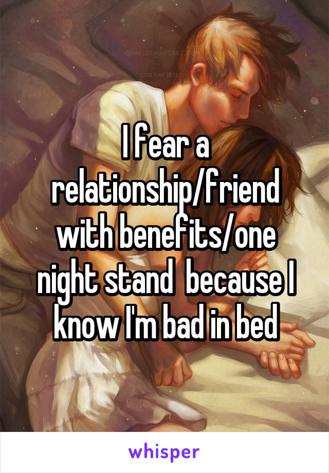 I fear a relationship/friend with benefits/one night stand  because I know I'm bad in bed