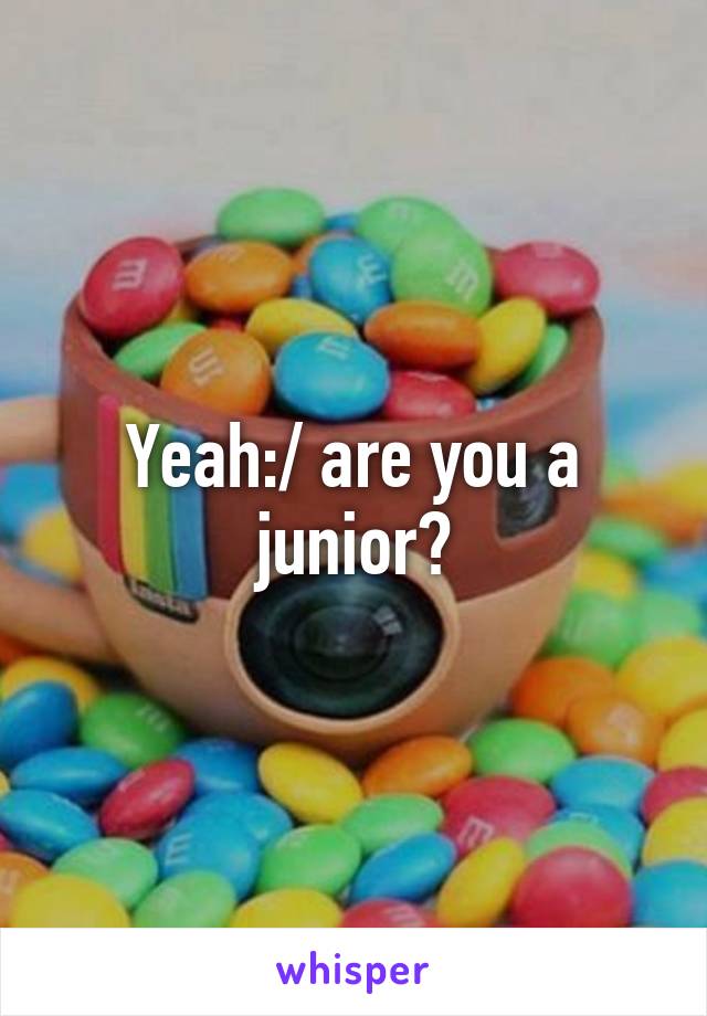 Yeah:/ are you a junior?