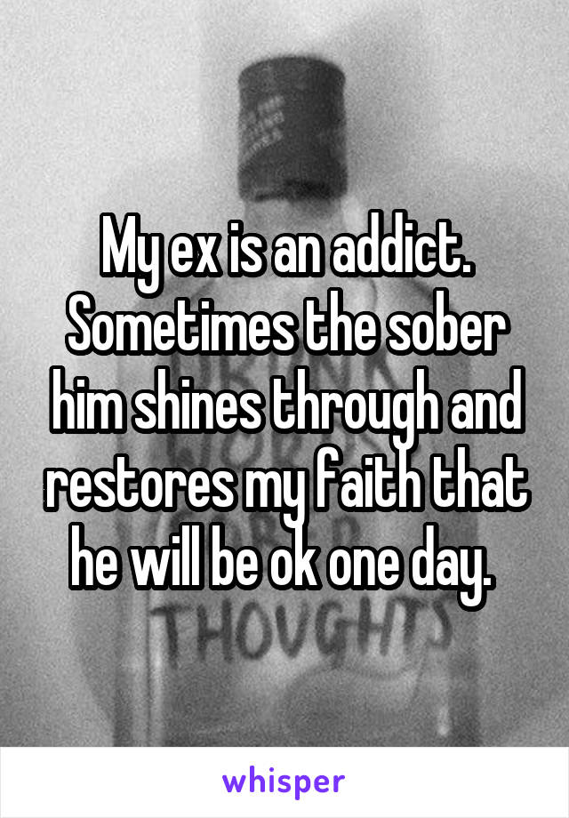 My ex is an addict. Sometimes the sober him shines through and restores my faith that he will be ok one day. 