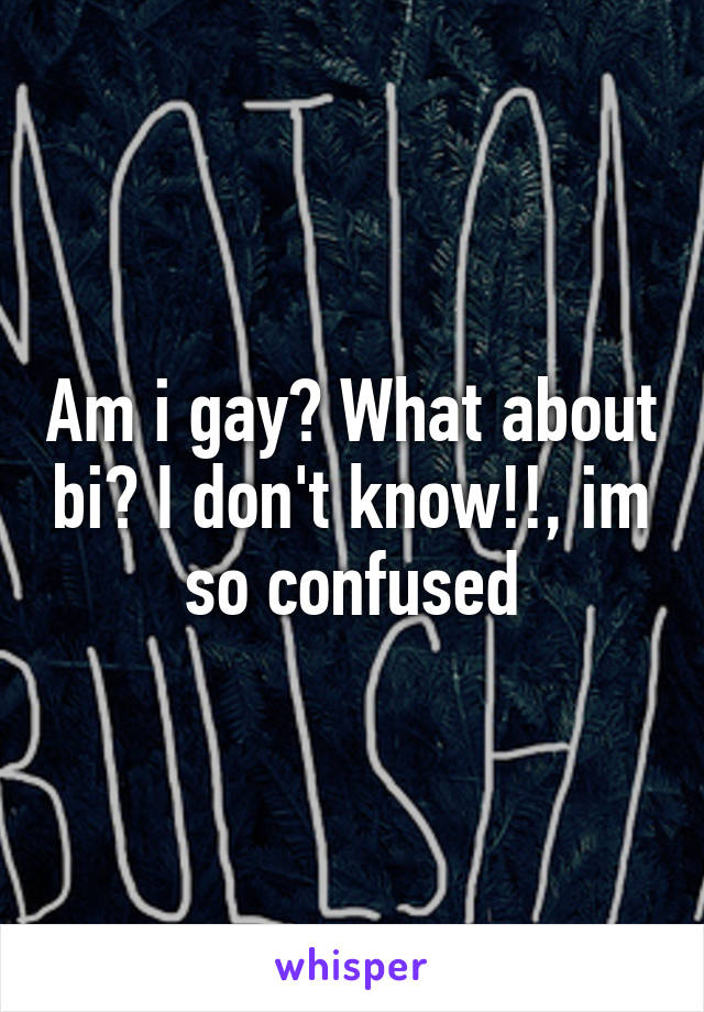 Am i gay? What about bi? I don't know!!, im so confused