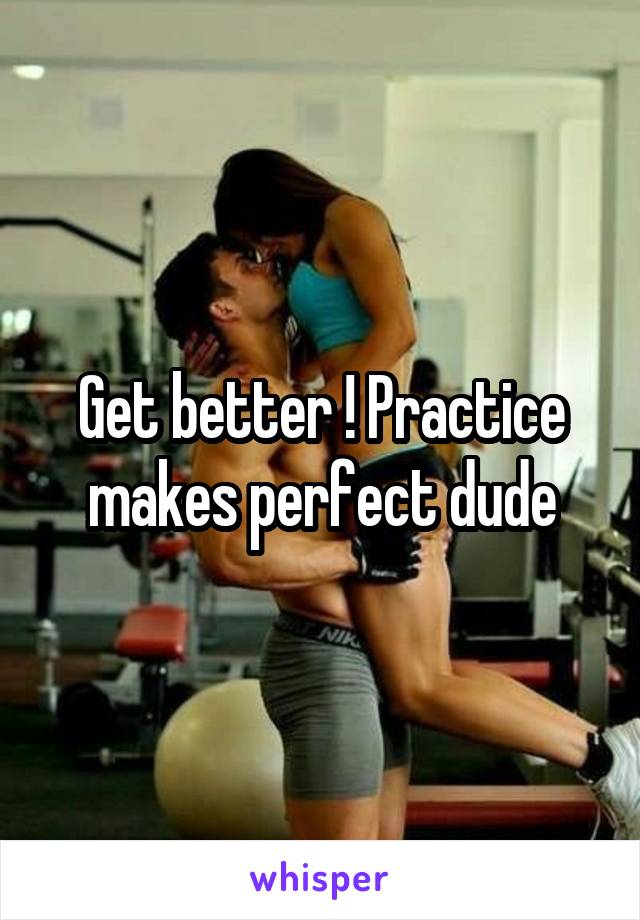 Get better ! Practice makes perfect dude