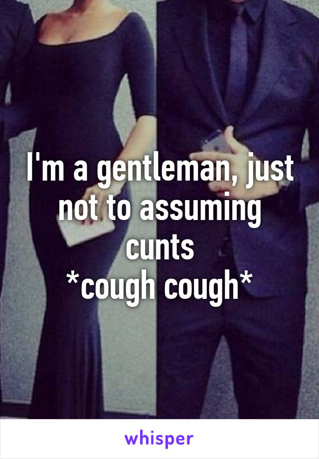 I'm a gentleman, just not to assuming cunts
*cough cough*
