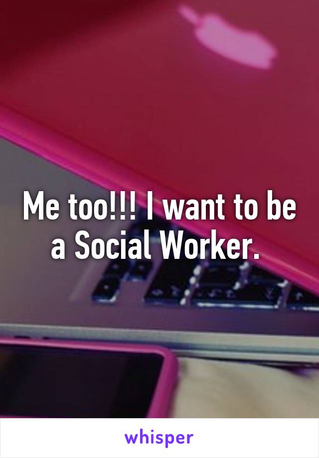 Me too!!! I want to be a Social Worker. 