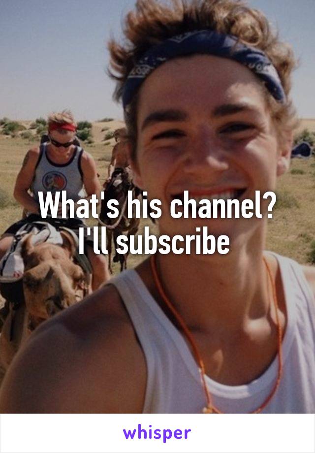 What's his channel? I'll subscribe 